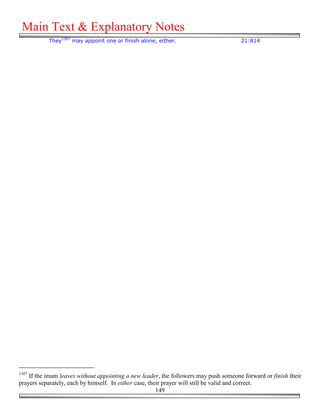 Main Text & Explanatory Notes
           They1307 may appoint one or finish alone, either.                          21:814




1307
    If the imam leaves without appointing a new leader, the followers may push someone forward or finish their
prayers separately, each by himself. In either case, their prayer will still be valid and correct.
                                                        149
 