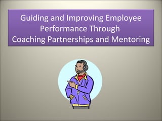 Guiding and Improving Employee
Performance Through
Coaching Partnerships and Mentoring
 