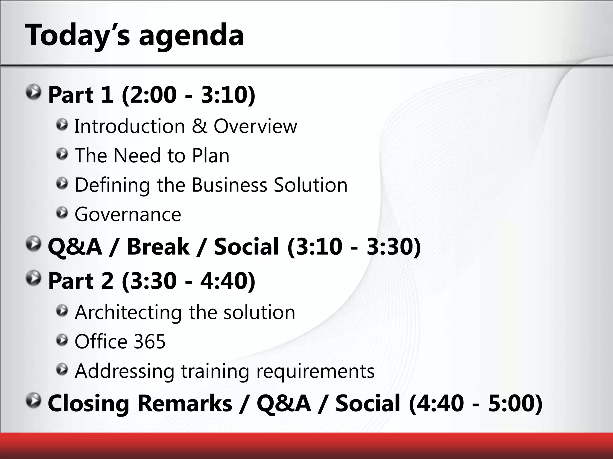 Today’s agendaPart 1 (2:00 - 3:10)Introduction & OverviewThe Need to PlanDefining the Business SolutionGovernanceQ&A / Break / Social (3:10 - 3:30)Part 2 (3:30 - 4:40)Architecting the solutionOffice 365Addressing training requirementsClosing Remarks / Q&A / Social (4:40 - 5:00)