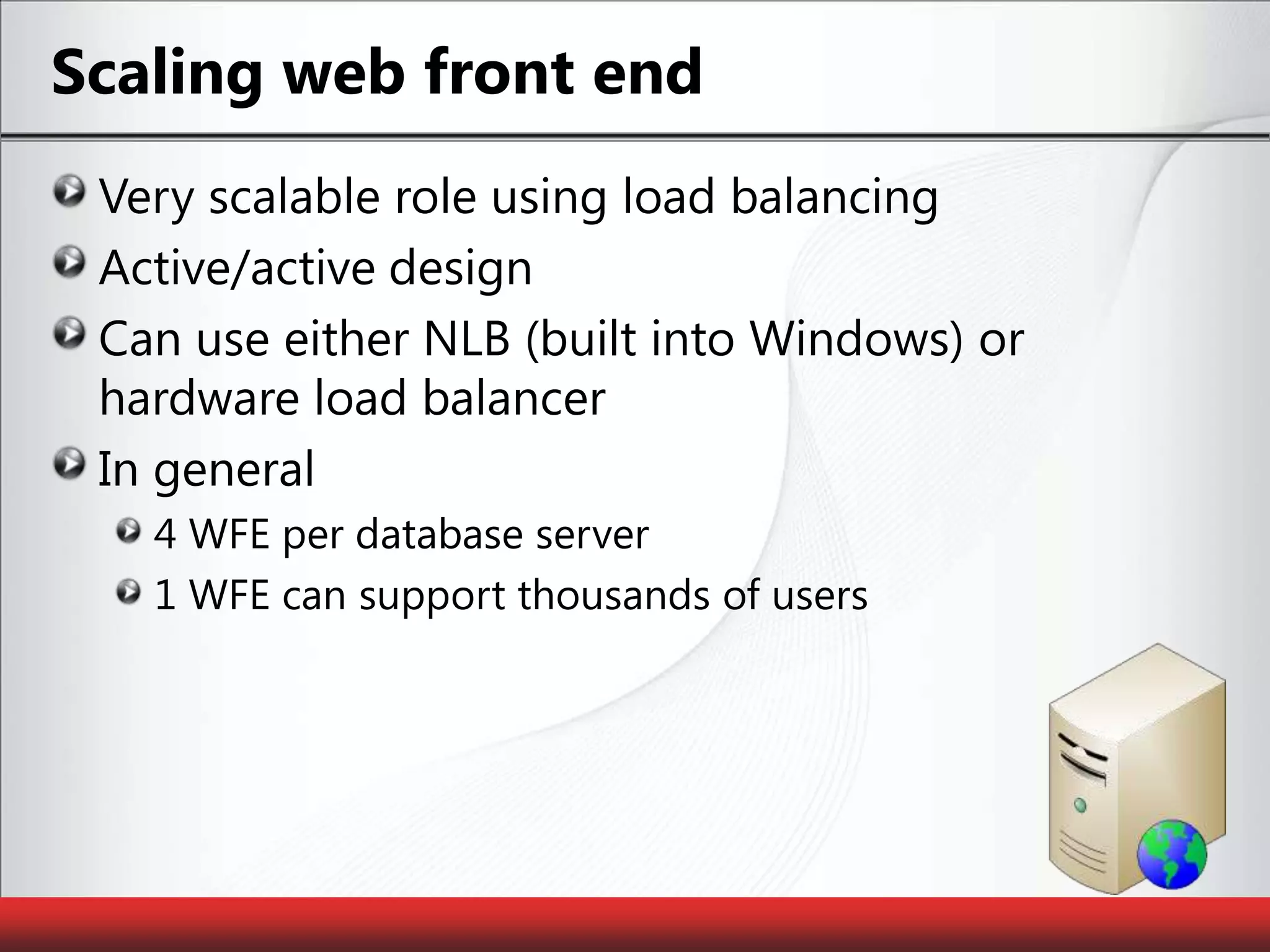 Scaling web front endVery scalable role using load balancingActive/active designCan use either NLB (built into Windows) or hardware load balancerIn general 4 WFE per database server1 WFE can support thousands of users