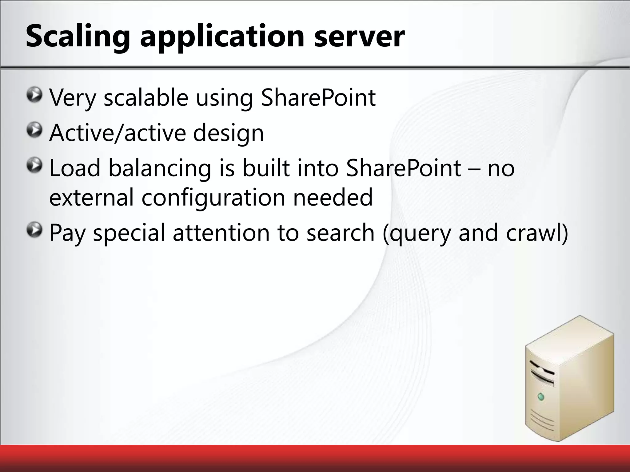 Scaling application serverVery scalable using SharePointActive/active designLoad balancing is built into SharePoint – no external configuration neededPay special attention to search (query and crawl)