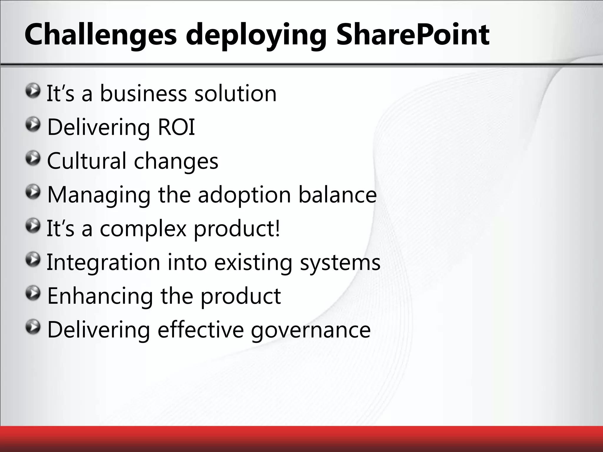 Challenges deploying SharePointIt’s a business solutionDelivering ROICultural changesManaging the adoption balanceIt’s a complex product!Integration into existing systemsEnhancing the productDelivering effective governance