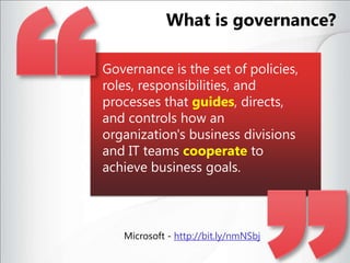 Governance is the set of policies, roles, responsibilities, and processes that guides, directs, and controls how an organization's business divisions and IT teams cooperate to achieve business goals. Microsoft - http://bit.ly/nmNSbjWhat is governance?