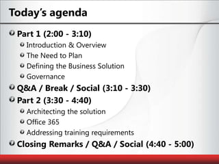 Today’s agendaPart 1 (2:00 - 3:10)Introduction & OverviewThe Need to PlanDefining the Business SolutionGovernanceQ&A / Break / Social (3:10 - 3:30)Part 2 (3:30 - 4:40)Architecting the solutionOffice 365Addressing training requirementsClosing Remarks / Q&A / Social (4:40 - 5:00)