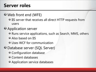 Server rolesWeb front end (WFE)IIS server that receives all direct HTTP requests from usersApplication serverRuns service applications, such as Search, MMS, othersAlso based on IISUses WCF for communicationDatabase server (SQL Server)Configuration databaseContent databasesApplication service databases