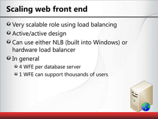 Scaling web front endVery scalable role using load balancingActive/active designCan use either NLB (built into Windows) or hardware load balancerIn general 4 WFE per database server1 WFE can support thousands of users