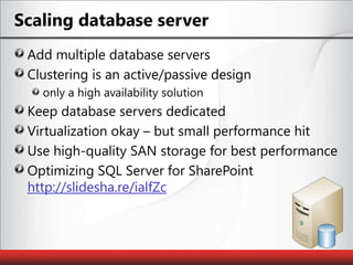 Scaling database serverAdd multiple database serversClustering is an active/passive design only a high availability solutionKeep database servers dedicatedVirtualization okay – but small performance hitUse high-quality SAN storage for best performanceOptimizing SQL Server for SharePoint http://slidesha.re/ialfZc