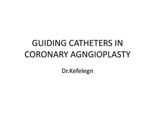 GUIDING CATHETERS IN
CORONARY AGNGIOPLASTY
Dr.Kefelegn
 