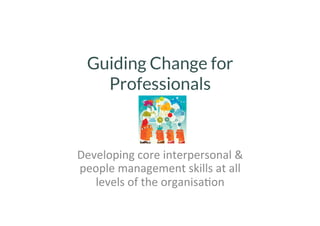 Guiding Change for 
Professionals 
Developing 
core 
interpersonal 
& 
people 
management 
skills 
at 
all 
levels 
of 
the 
organisa5on 
 