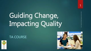 Guiding Change,
Impacting Quality
TA COURSE
1
 