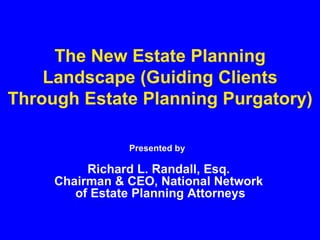 The New Estate Planning Landscape (Guiding Clients Through Estate Planning Purgatory) Presented by   Richard L. Randall, Esq. Chairman & CEO, National Network of Estate Planning Attorneys 
