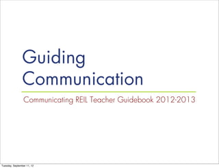 Guiding
                Communication
                 Communicating REIL Teacher Guidebook 2012-2013




Tuesday, September 11, 12
 