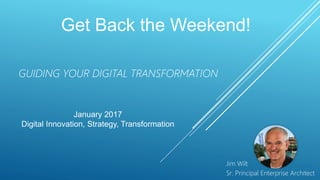 GUIDING YOUR DIGITAL TRANSFORMATION
Jim Wilt
Sr. Principal Enterprise Architect
Get Back the Weekend!
January 2017
Digital Innovation, Strategy, Transformation
 