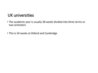 UK universities
• The academic year is usually 30 weeks divided into three terms or
two semesters
• This is 24 weeks at Oxford and Cambridge
 