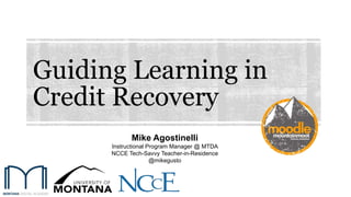 Guiding Learning in
Credit Recovery
Mike Agostinelli
Instructional Program Manager @ MTDA
NCCE Tech-Savvy Teacher-in-Residence
@mikegusto
 