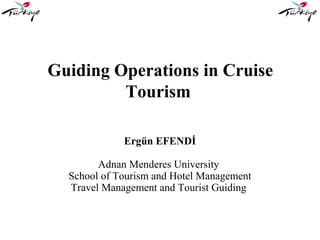 Guiding Operations in Cruise
Tourism
Ergün EFENDİ
Adnan Menderes University
School of Tourism and Hotel Management
Travel Management and Tourist Guiding
 