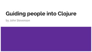 Guiding people into Clojure
by John Stevenson
 