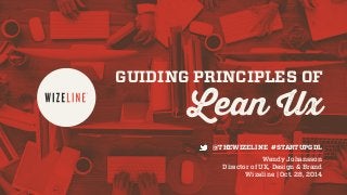 GUIDING PRINCIPLES OF 
Lean Ux 
@THEWIZELINE #STARTUPGDL 
Wendy Johansson 
Director of UX, Design & Brand 
Wizeline | Oct. 28, 2014 
 