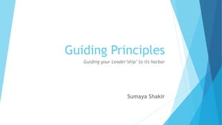 Guiding Principles
Guiding your Leader’ship’ to its harbor
Sumaya Shakir
 