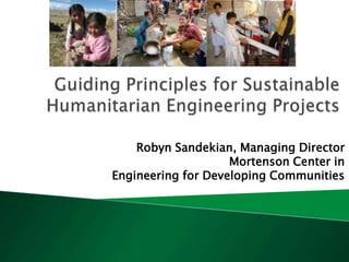 Guiding Principles for Sustainable Humanitarian Engineering Projects Robyn Sandekian, Managing Director Mortenson Center inEngineering for Developing Communities 