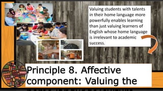 Principle 8. Affective
component: Valuing the
Valuing students with talents
in their home language more
powerfully enables learning
than just valuing learners of
English whose home language
is irrelevant to academic
success.
 