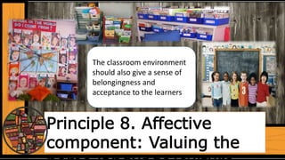 Principle 8. Affective
component: Valuing the
The classroom environment
should also give a sense of
belongingness and
acceptance to the learners
 