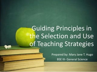Guiding Principles in
the Selection and Use
of Teaching Strategies
Prepared by: Mary Jane T. Hugo
BSE III- General Science
 