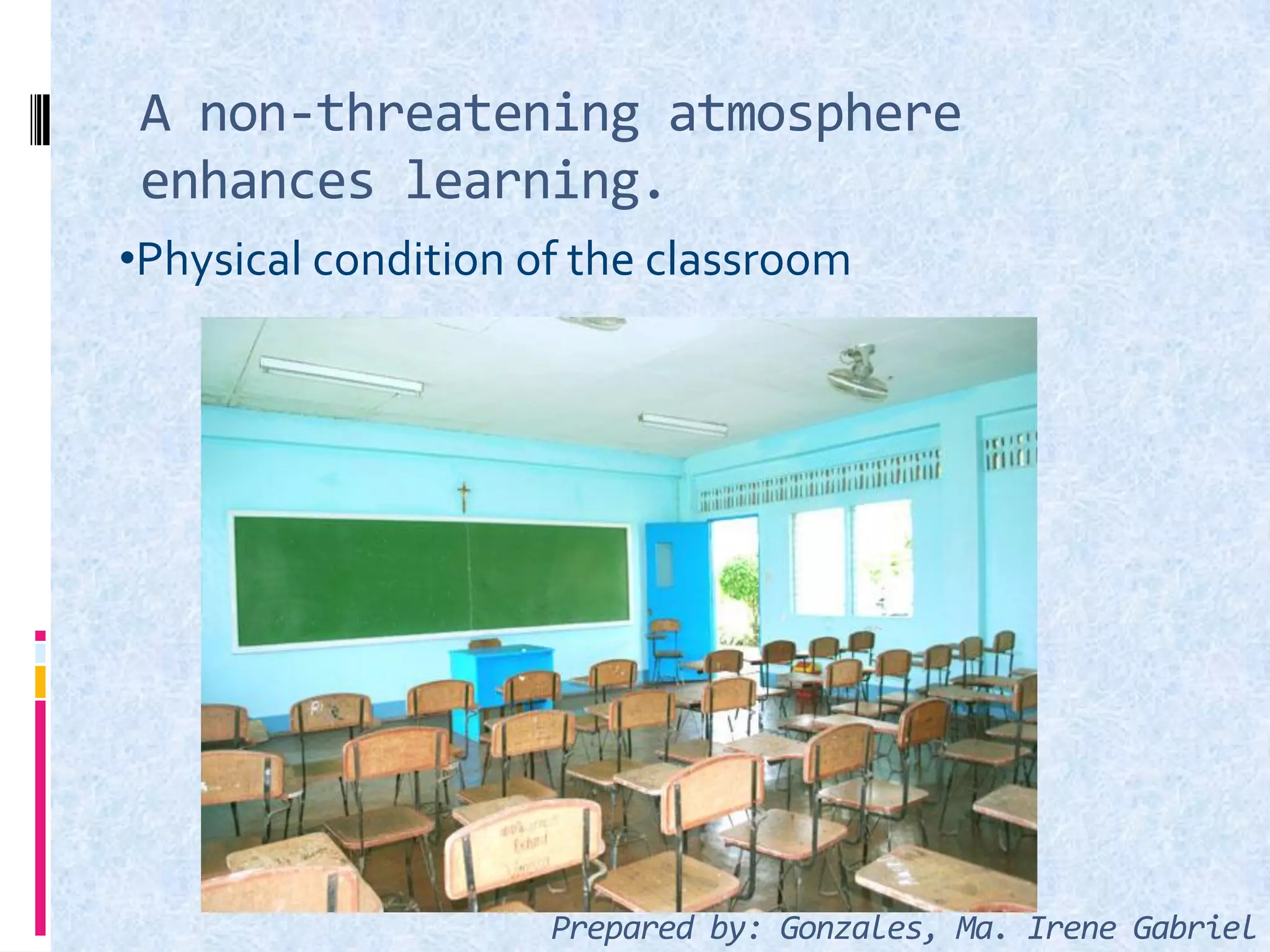 A non-threatening atmosphere
enhances learning.
•Physical condition of the classroom
Prepared by: Gonzales, Ma. Irene Gabriel
 