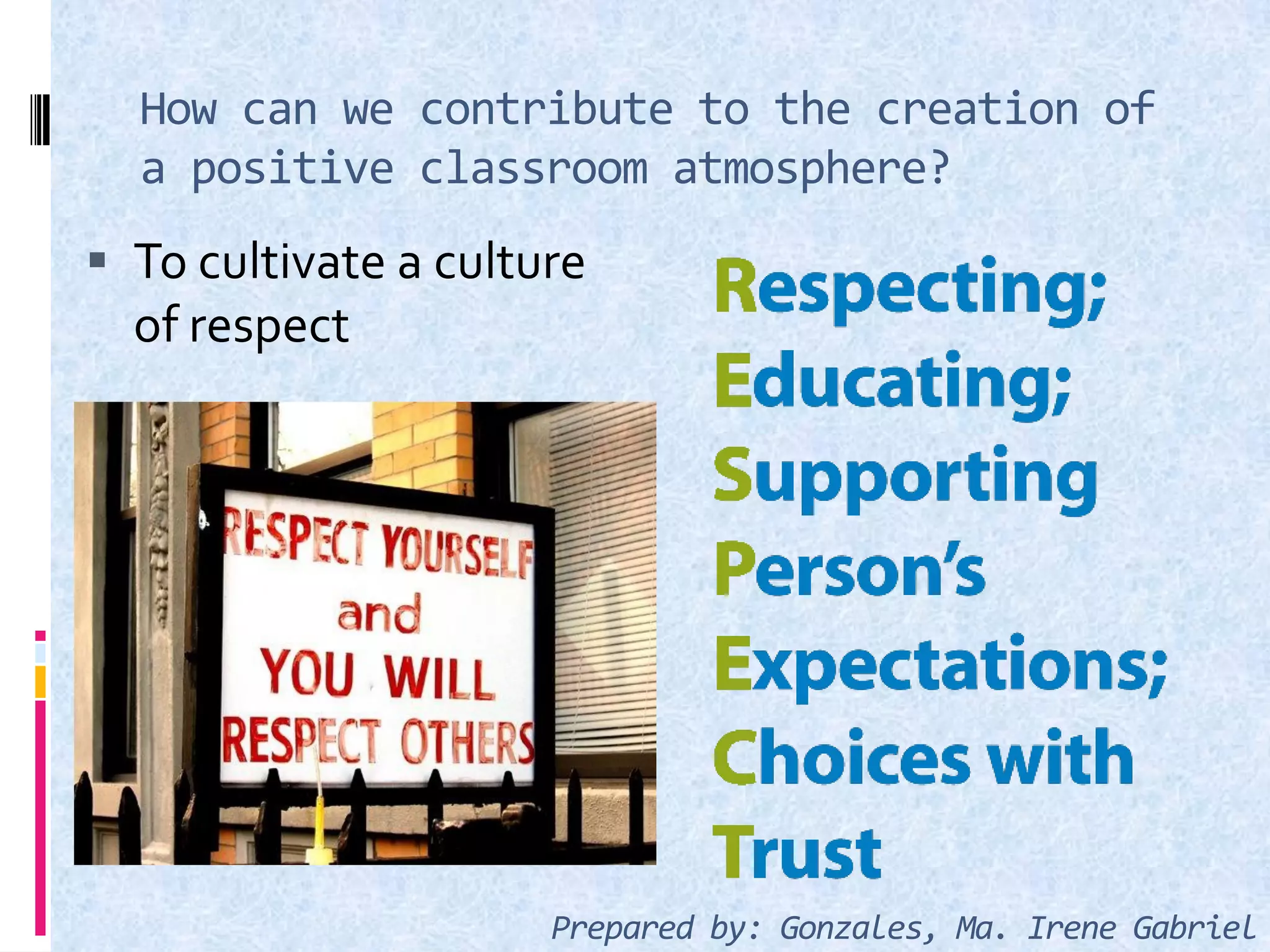 How can we contribute to the creation of
a positive classroom atmosphere?
 To cultivate a culture
of respect
Prepared by: Gonzales, Ma. Irene Gabriel
 