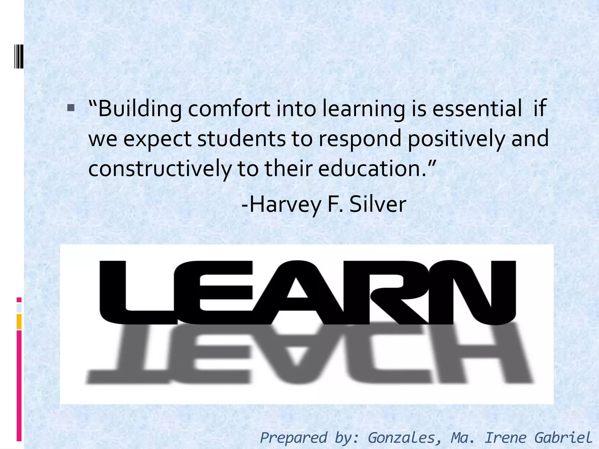  “Building comfort into learning is essential if
we expect students to respond positively and
constructively to their education.”
-Harvey F. Silver
Prepared by: Gonzales, Ma. Irene Gabriel
 