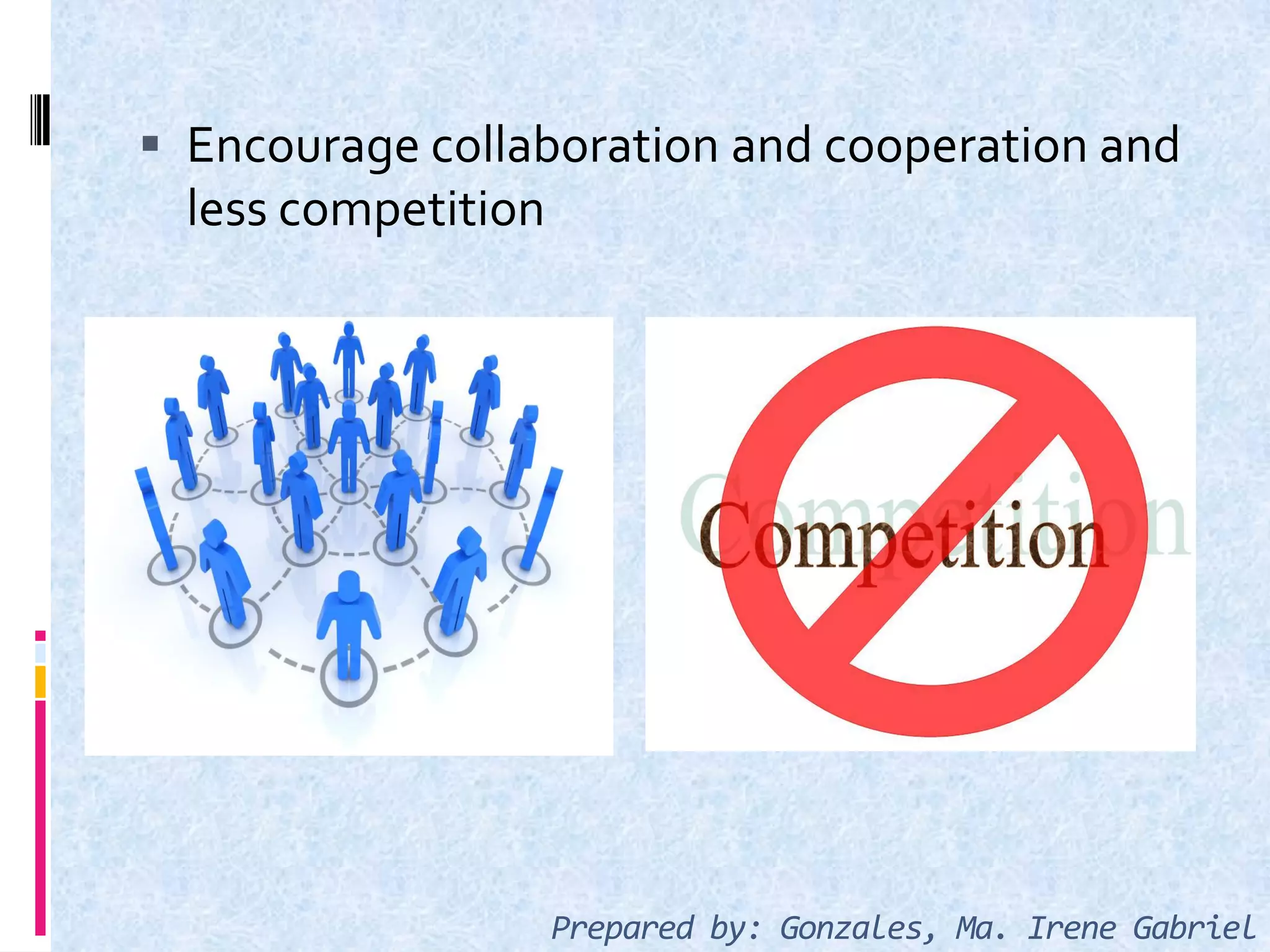  Encourage collaboration and cooperation and
less competition
Prepared by: Gonzales, Ma. Irene Gabriel
 