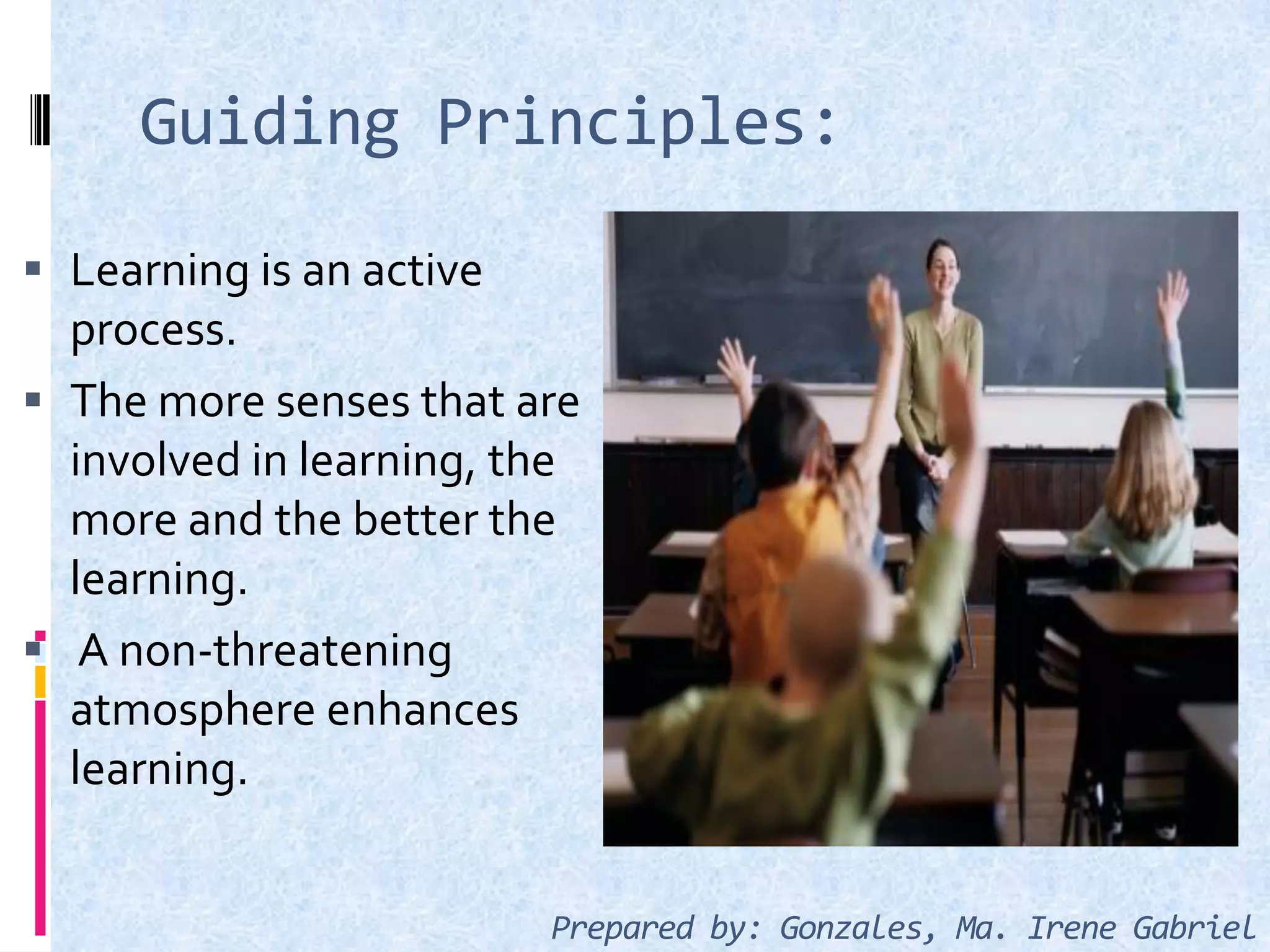 Guiding Principles:
 Learning is an active
process.
 The more senses that are
involved in learning, the
more and the better the
learning.
 A non-threatening
atmosphere enhances
learning.
Prepared by: Gonzales, Ma. Irene Gabriel
 