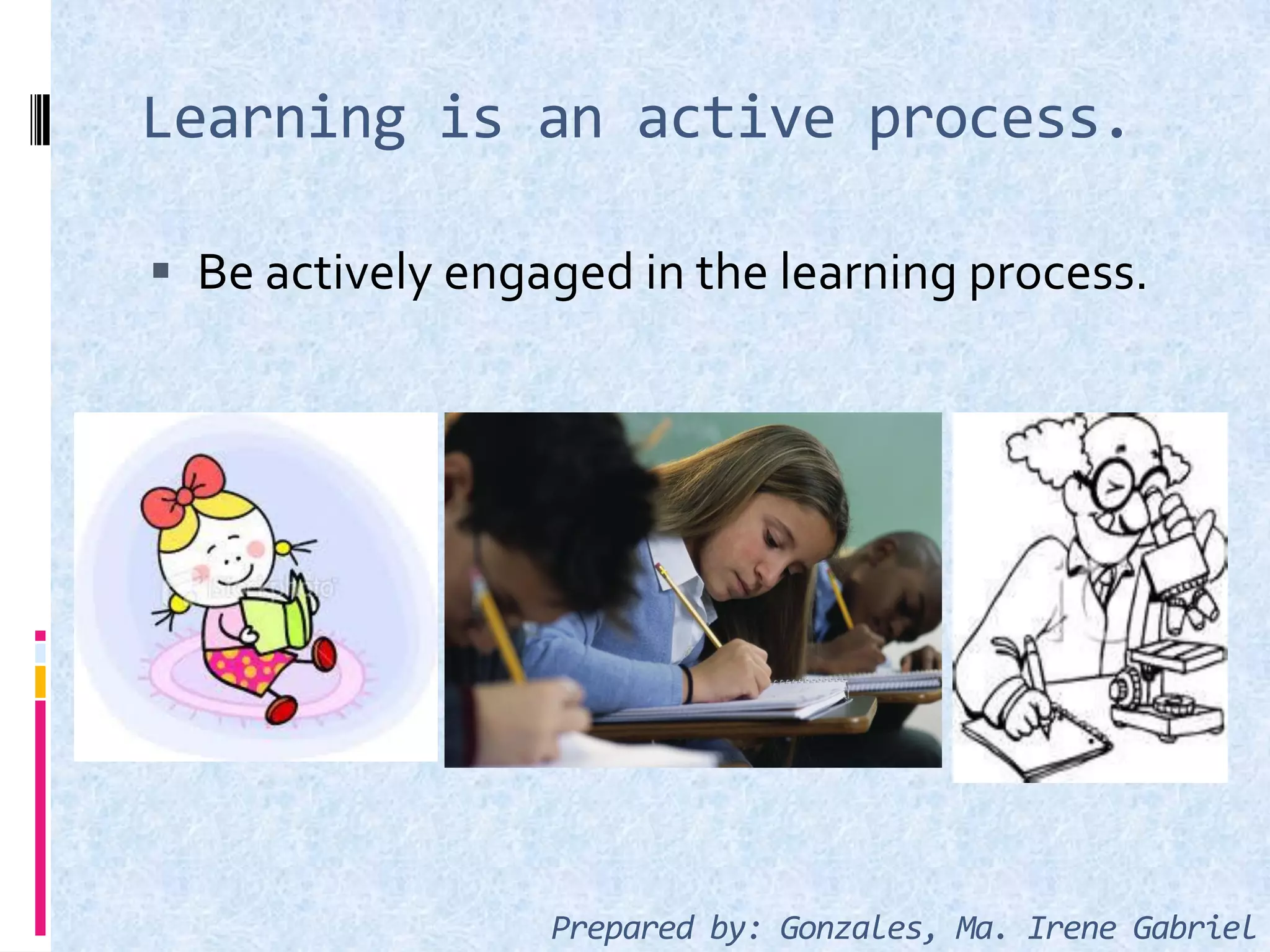Learning is an active process.
 Be actively engaged in the learning process.
Prepared by: Gonzales, Ma. Irene Gabriel
 