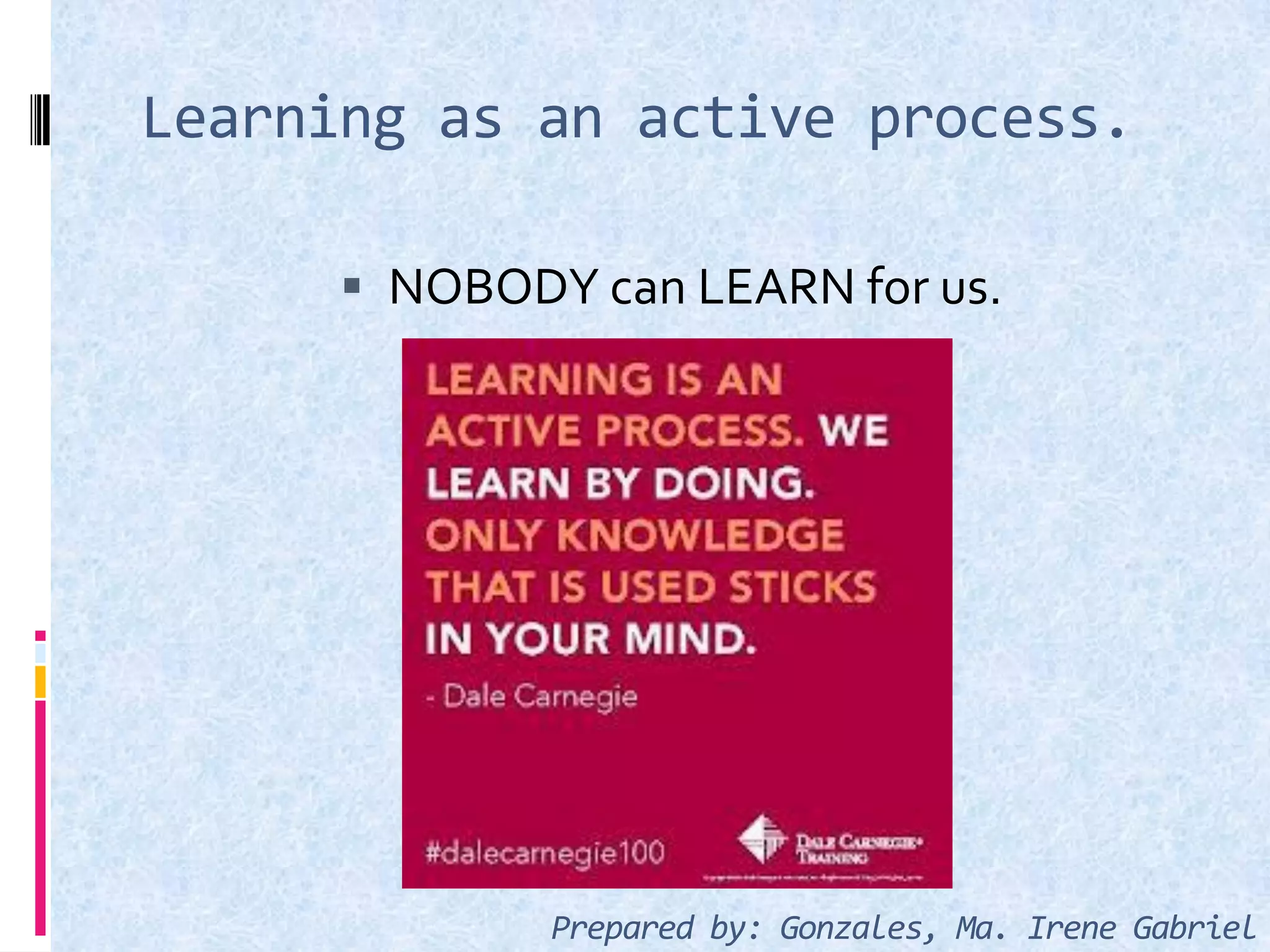 Learning as an active process.
 NOBODY can LEARN for us.
Prepared by: Gonzales, Ma. Irene Gabriel
 