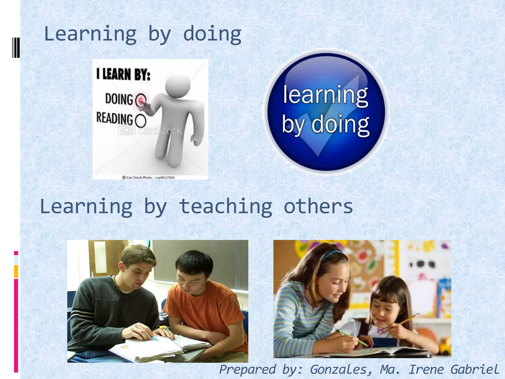 Learning by teaching others
Learning by doing
Prepared by: Gonzales, Ma. Irene Gabriel
 