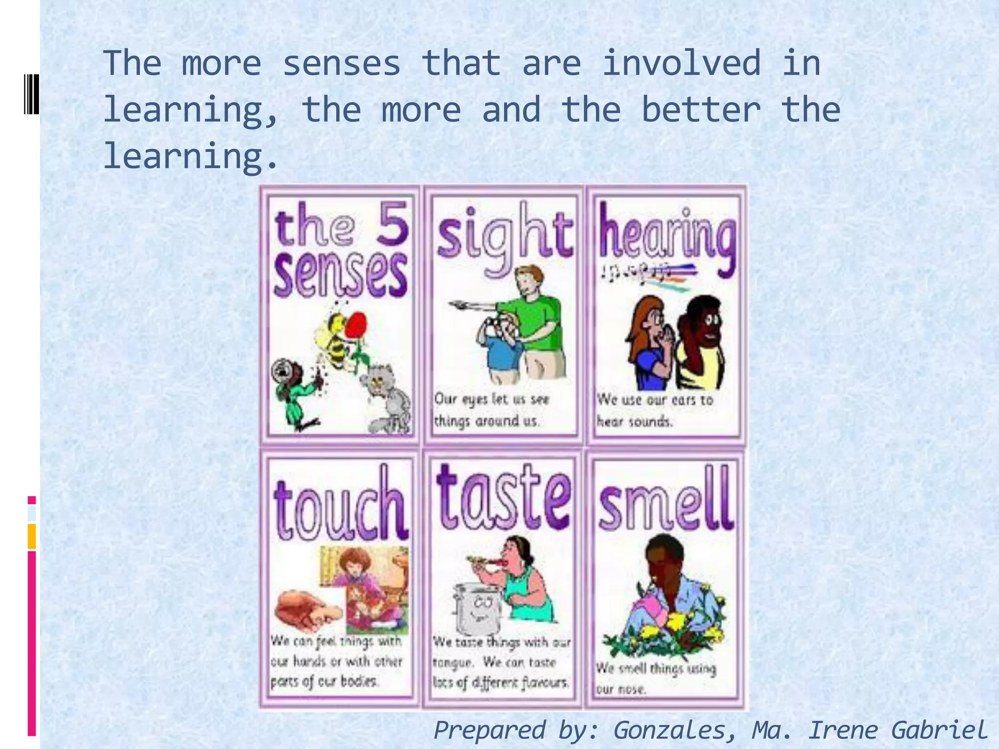 The more senses that are involved in
learning, the more and the better the
learning.
Prepared by: Gonzales, Ma. Irene Gabriel
 