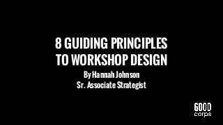 8 GUIDING PRINCIPLES
TO WORKSHOP DESIGN
By Hannah Johnson
Sr. Associate Strategist
 