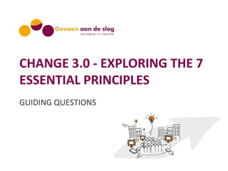 CHANGE 3.0 - EXPLORING THE 7
ESSENTIAL PRINCIPLES
GUIDING QUESTIONS
 