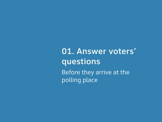 01. Answer voters’
questions
Before they arrive at the  
polling place
 