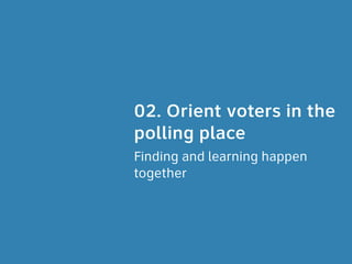 02. Orient voters in the
polling place
Finding and learning happen
together
 
