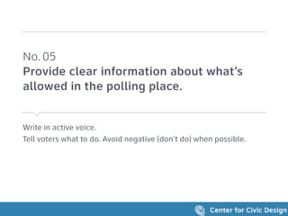 Write in active voice.
Tell voters what to do. Avoid negative (don’t do) when possible.
No. 05 
Provide clear information about what’s
allowed in the polling place.
 