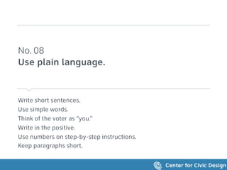 Write short sentences.
Use simple words.
Think of the voter as “you.”
Write in the positive.
Use numbers on step-by-step instructions.
Keep paragraphs short.
No. 08 
Use plain language.
 