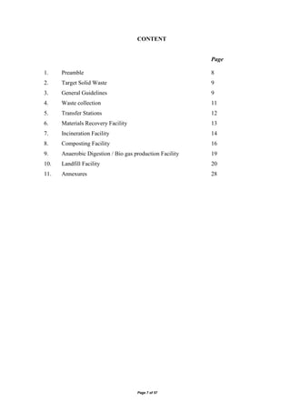 Page 7 of 57
CONTENT
Page
1. Preamble 8
2. Target Solid Waste 9
3. General Guidelines 9
4. Waste collection 11
5. Transfer Stations 12
6. Materials Recovery Facility 13
7. Incineration Facility 14
8. Composting Facility 16
9. Anaerobic Digestion / Bio gas production Facility 19
10. Landfill Facility 20
11. Annexures 28
 