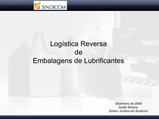 Logística Reversa  de  Embalagens de Lubrificantes  Dezembro de 2009  Guido Silveira  Diretor Jurídico do Sindicom  