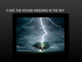 O SEE THE WOUND WIDENING IN THE SKY 