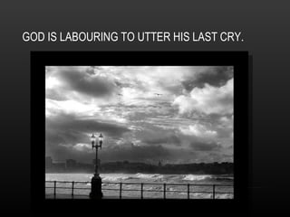GOD IS LABOURING TO UTTER HIS LAST CRY. 
