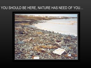 YOU SHOULD BE HERE, NATURE HAS NEED OF YOU… 