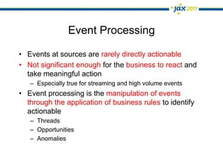 Event ProcessingEvents at sources are rarely directly actionableNot significant enough for the business to react and take meaningful actionEspecially true for streaming and high volume eventsEvent processing is the manipulation of eventsthrough the application of business rules to identify actionableThreadsOpportunitiesAnomalies