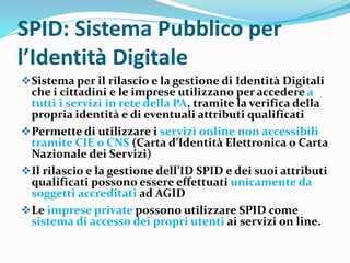 SPID: Sistema Pubblico per
l’Identità Digitale
Sistema per il rilascio e la gestione di Identità Digitali
che i cittadini...