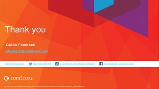 For info about the proprietary technology used in comScore products, refer to http://comscore.com/About_comScore/Patents
www.comscore.com @comScoreEMEA www.linkedin.com/company/comscore www.facebook.com/comscoreinc
Thank you
Guido Fambach
gfambach@comScore.com
 